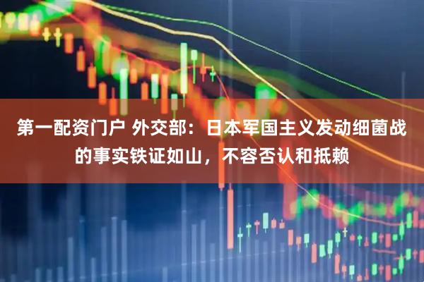 第一配资门户 外交部：日本军国主义发动细菌战的事实铁证如山，不容否认和抵赖