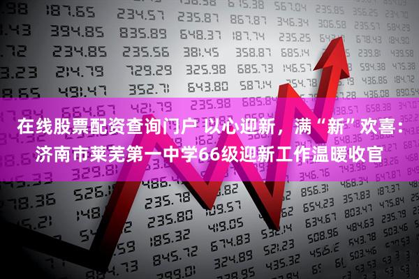 在线股票配资查询门户 以心迎新，满“新”欢喜：济南市莱芜第一中学66级迎新工作温暖收官