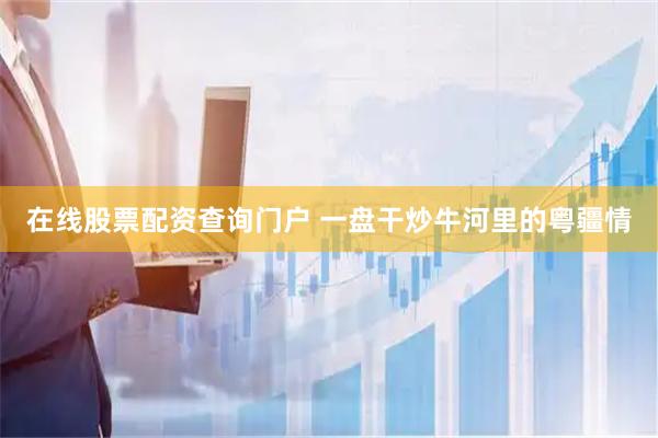 在线股票配资查询门户 一盘干炒牛河里的粤疆情