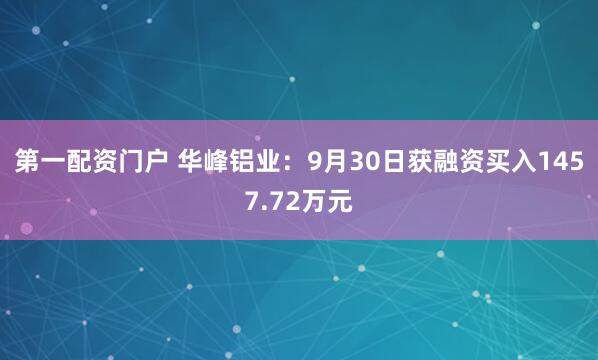 第一配资门户 华峰铝业：9月30日获融资买入1457.72万元