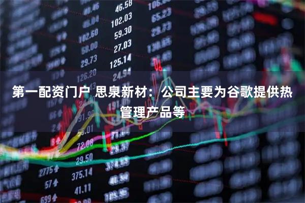 第一配资门户 思泉新材：公司主要为谷歌提供热管理产品等