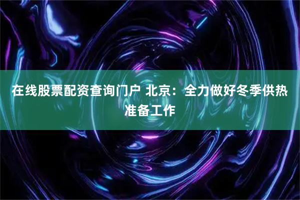 在线股票配资查询门户 北京：全力做好冬季供热准备工作