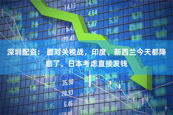 深圳配资： 面对关税战，印度、新西兰今天都降息了，日本考虑直接发钱