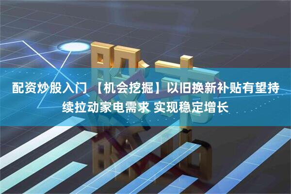 配资炒股入门 【机会挖掘】以旧换新补贴有望持续拉动家电需求 实现稳定增长