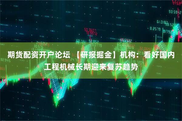 期货配资开户论坛 【研报掘金】机构：看好国内工程机械长期迎来复苏趋势