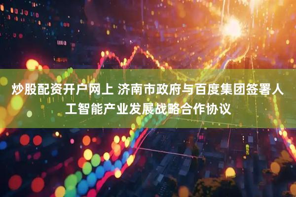 炒股配资开户网上 济南市政府与百度集团签署人工智能产业发展战略合作协议