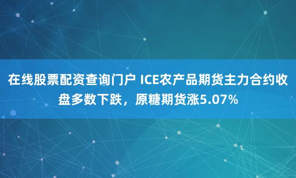 在线股票配资查询门户 ICE农产品期货主力合约收盘多数下跌，原糖期货涨5.07%
