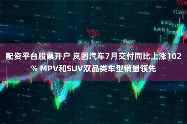 配资平台股票开户 岚图汽车7月交付同比上涨102% MPV和SUV双品类车型销量领先
