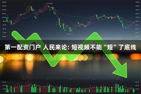 第一配资门户 人民来论: 短视频不能“短”了底线