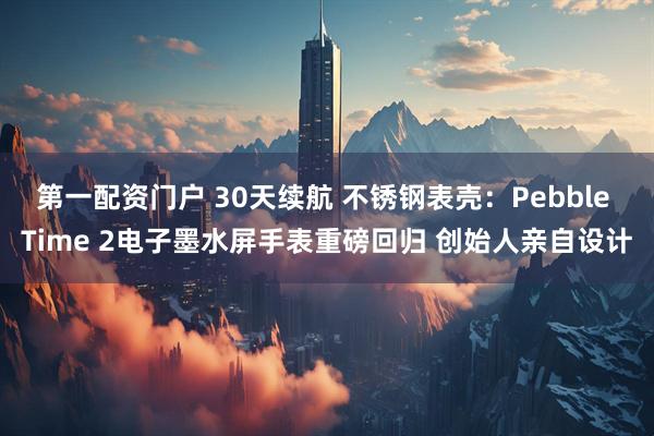 第一配资门户 30天续航 不锈钢表壳：Pebble Time 2电子墨水屏手表重磅回归 创始人亲自设计