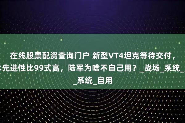 在线股票配资查询门户 新型VT4坦克等待交付，技术先进性比99式高，陆军为啥不自己用？_战场_系统_自用